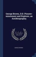 George Brown, D.D. Pioneer-Missionary and Explorer, an Autobiography; di George Brown edito da CHIZINE PUBN