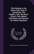 The Prologue To The Book Of The Tales Of Canterbury, The Knight's Tale, The Nun's Priest's Tale. Edited, With Notes And Glossary By Andrew Ingraham di Geoffrey Chaucer, Andrew Ingraham edito da Palala Press