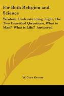 For Both Religion and Science: Wisdom, Understanding, Light, the Two Unsettled Questions, What Is Man? What Is Life? Answered di W. Curt Grosse edito da Kessinger Publishing