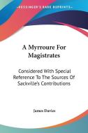 A Myrroure for Magistrates: Considered with Special Reference to the Sources of Sackville's Contributions di James Davies edito da Kessinger Publishing