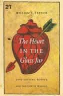 The Heart in the Glass Jar: Love Letters, Bodies, and the Law in Mexico di William E. French edito da UNIV OF NEBRASKA PR