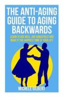 The Anti-Aging Guide to Aging Backwards: Learn to Age Well, Age Gracefully and Make It the Happiest Time of Your Life di Michele Gilbert edito da Createspace