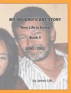 My Insignificant Story: Book 5 - New Life in Korea [2000-2002] di James Life edito da Createspace Independent Publishing Platform