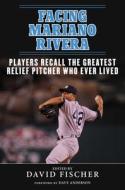 Facing Mariano Rivera: Players Recall the Greatest Relief Pitcher Who Ever Lived di David Fischer edito da SPORTS PUB INC