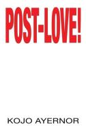 Post-Love! di Kojo Ayernor edito da XLIBRIS US