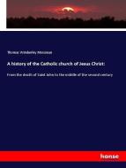 A history of the Catholic church of Jesus Christ: di Thomas Wimberley Mossman edito da hansebooks