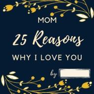 25 Reasons Why I Love You Mom: Personalized Gift for Mother's Day - Mom I Wrote a Book about You Fill in What I Love about Mom Birthday Gift for Moth di Anna-Rose Carter edito da LIGHTNING SOURCE INC