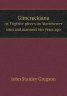 Gimcrackiana Or, Fugitive Pieces On Manchester Men And Manners Ten Years Ago di John Stanley Gregson edito da Book On Demand Ltd.