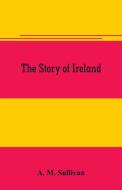 The Story of Ireland di A. M. Sullivan edito da Alpha Editions