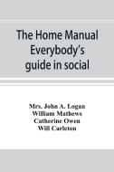 The home manual. Everybody's guide in social, domestic and business life. A treasury of useful information for the milli di Mrs. John A. Logan, William Mathews edito da Alpha Editions