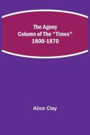 The Agony Column of the "Times" 1800-1870 di Alice Clay edito da Alpha Editions