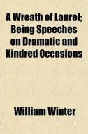 A Wreath Of Laurel; Being Speeches On Dramatic And Kindred Occasions di William Winter edito da General Books Llc