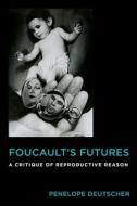 Foucault`s Futures - A Critique of Reproductive Reason di Penelope Deutscher edito da Columbia University Press