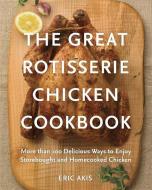 The Great Rotisserie Chicken Cookbook: More Than 100 Delicious Ways to Enjoy Storebought and Homecooked Chicken di Eric Akis edito da APPETITE BY RH
