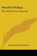 Wendell Phillips: The Faith of an American di George Edward Woodberry edito da Kessinger Publishing