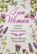 I Am Woman: A Holistic Guide to Women's Health di Susan Byrne edito da LIGHTNING SOURCE INC