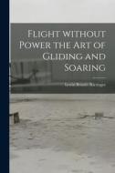 Flight Without Power the Art of Gliding and Soaring di Lewin Bennitt Barringer edito da LIGHTNING SOURCE INC