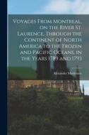 Voyages From Montreal, on the River St. Laurence, Through the Continent of North America to the Frozen and Pacific Oceans, in the Years 1789 and 1793 di Alexander Mackenzie edito da LEGARE STREET PR