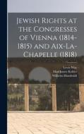 Jewish Rights at the Congresses of Vienna (1814-1815) and Aix-La-Chapelle (1818) di Max James Kohler, Wilhelm Humboldt, Lewis Way edito da LEGARE STREET PR