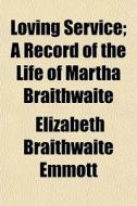 Loving Service; A Record Of The Life Of Martha Braithwaite di Elizabeth Braithwaite Emmott edito da General Books Llc