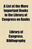 A List Of The More Important Books In The Library Of Congress On Banks di Library Of Congress Bibliography edito da General Books Llc