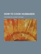 How To Cook Husbands di Elizabeth Strong Worthington edito da General Books Llc