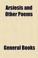 Arsiesis And Other Poems edito da General Books Llc