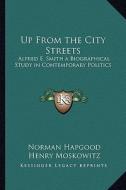 Up from the City Streets: Alfred E. Smith a Biographical Study in Contemporary Politics di Norman Hapgood, Henry Moskowitz edito da Kessinger Publishing