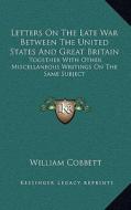 Letters on the Late War Between the United States and Great Britain: Together with Other Miscellaneous Writings on the Same Subject di William Cobbett edito da Kessinger Publishing