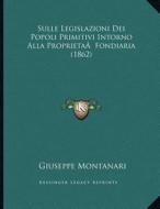 Sulle Legislazioni Dei Popoli Primitivi Intorno Alla Proprietaa Fondiaria (1862) di Giuseppe Montanari edito da Kessinger Publishing