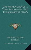 Das Merkwurdigste Vom Barometre Und Thermometre (1762) di Jakob Franz Von Bianchi edito da Kessinger Publishing