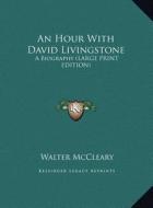 An Hour with David Livingstone: A Biography (Large Print Edition) di Walter McCleary edito da Kessinger Publishing