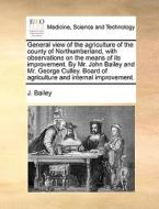 General View Of The Agriculture Of The County Of Northumberland, With Observations On The Means Of Its Improvement. By Mr. John Bailey And Mr. George  di J Bailey edito da Gale Ecco, Print Editions