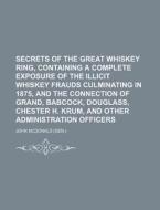 Secrets Of The Great Whiskey Ring, Containing A Complete Exposure Of The Illicit Whiskey Frauds Culminating In 1875, And The Connection Of Grand, Babc di John Mcdonald edito da General Books Llc