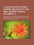 A Collection of State Papers, Relative to the War Against France Volume N . 6; Now Carrying on by Great Britain and the Several Other Europ. Powers di Books Group edito da Rarebooksclub.com