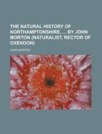 The Natural History of Northamptonshire, by John Morton (Naturalist, Rector of Oxendon) di John Morton edito da Rarebooksclub.com