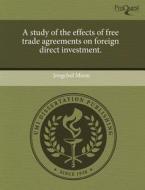 A Study Of The Effects Of Free Trade Agreements On Foreign Direct Investment. di Jongchol Moon edito da Proquest, Umi Dissertation Publishing