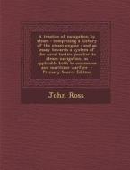 A   Treatise of Navigation by Steam: Comprising a History of the Steam Engine: And an Essay Towards a System of the Naval Tactics Peculiar to Steam Na di John Ross edito da Nabu Press