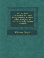 With a Field Ambulance at Ypres: Being Letters Written March 7-August 15, 1915 di William Boyd edito da Nabu Press