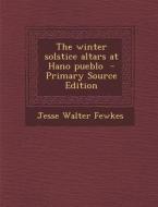 The Winter Solstice Altars at Hano Pueblo - Primary Source Edition di Jesse Walter Fewkes edito da Nabu Press