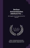 Berliner Astronomisches Jahrbuch Fur ... di Berlin Astronomisches Rechen-Institut edito da Palala Press