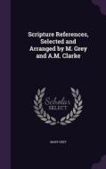 Scripture References, Selected And Arranged By M. Grey And A.m. Clarke di Mary Grey edito da Palala Press