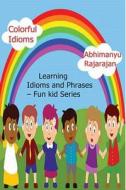 Colorful Idioms - Learning Idioms and Phrases: Fun Kid Series - Idioms and Phrases Learning di Abhimanyu Rajarajan edito da Createspace