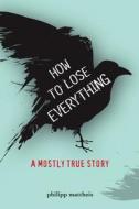 How to Lose Everything: A Mostly True Story di Philipp Mattheis edito da Zest Books