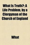 What Is Truth?; A Life Problem, By A Clergyman Of The Church Of England di What edito da General Books Llc
