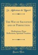 The Way of Salvation and of Perfection: Meditations, Pious Reflections, Spiritual Treatises (Classic Reprint) di St Alphonsus De Liguori edito da Forgotten Books