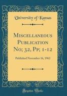 Miscellaneous Publication No; 32, Pp; 1-12: Published November 16, 1962 (Classic Reprint) di University Of Kansas edito da Forgotten Books