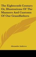 The Eighteenth Century Or, Illustrations Of The Manners And Customs Of Our Grandfathers di Alexander Andrews edito da Kessinger Publishing, Llc