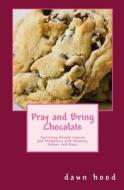 Pray and Bring Chocolate: Surviving Breast Cancer and Pregnancy with Honesty, Humor and Hope di Dawn Hood edito da Inknbeans Press