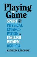 Playing the Game: Sports and the Physical Emancipation of English Women, 1870-1914 di Kathleen E. McCrone edito da UNIV PR OF KENTUCKY